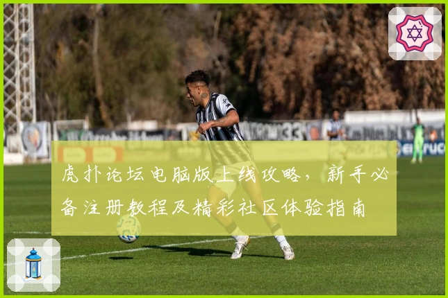 虎扑论坛电脑版上线攻略,新手必备注册教程及精彩社区体验指南