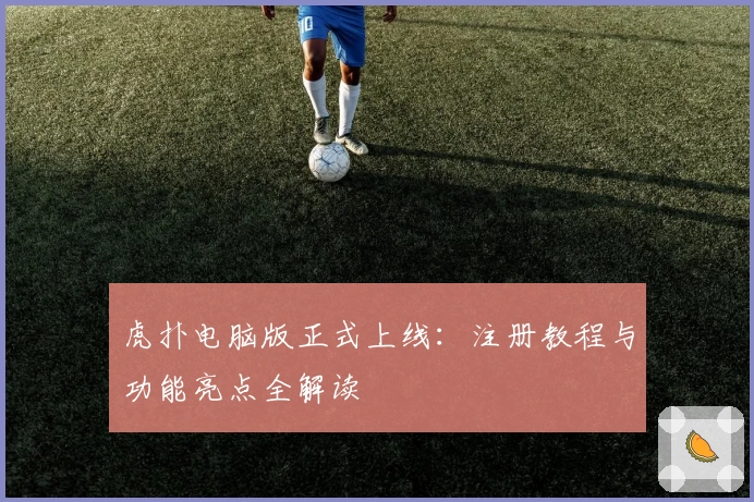 虎扑电脑版正式上线：注册教程与功能亮点全解读