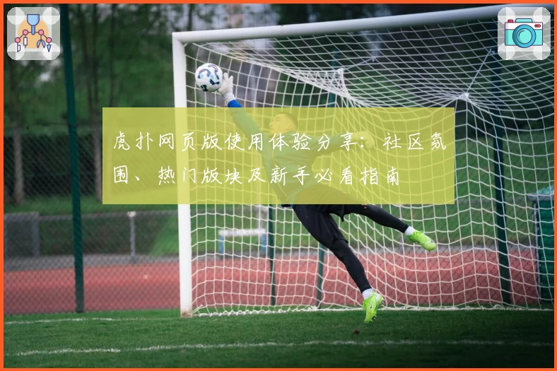 虎扑网页版使用体验分享:社区氛围、热门版块及新手必看指南