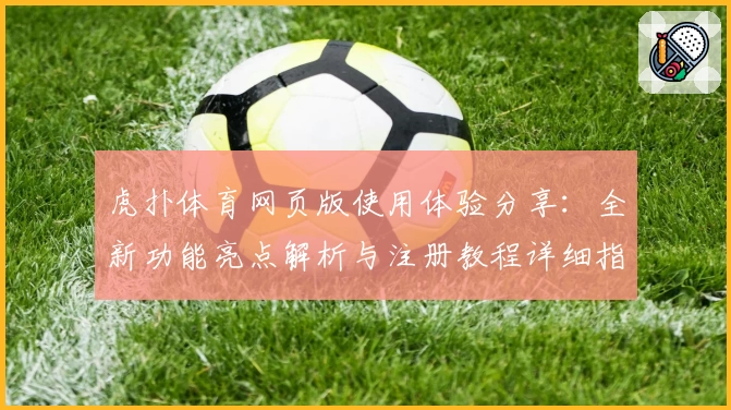 虎扑体育网页版使用体验分享：全新功能亮点解析与注册教程详细指南