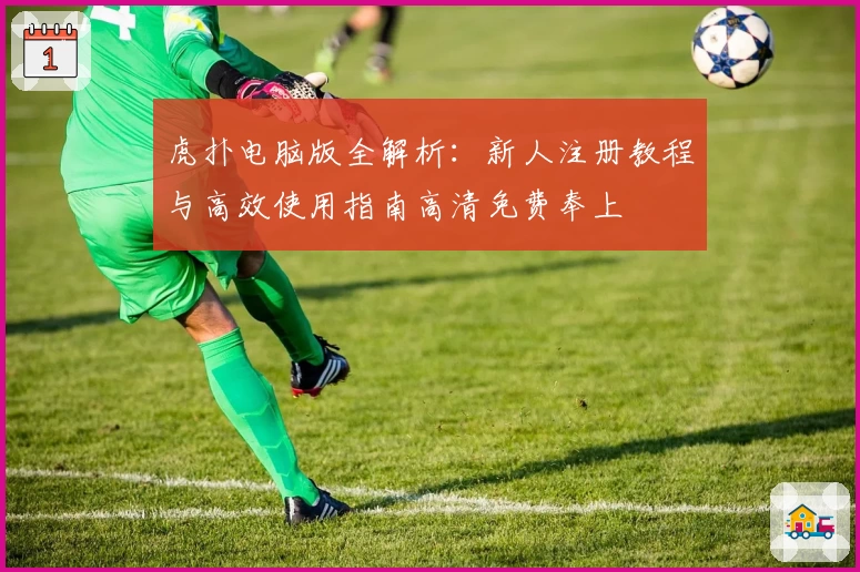 虎扑电脑版全解析：新人注册教程与高效使用指南高清免费奉上