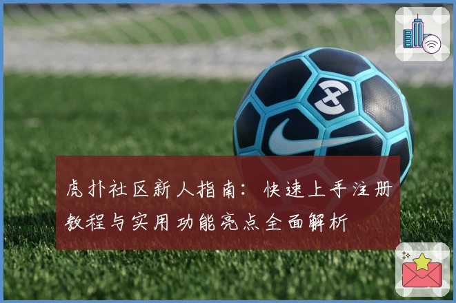 虎扑社区新人指南：快速上手注册教程与实用功能亮点全面解析