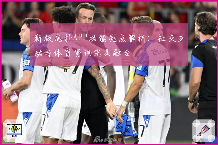 新版虎扑APP功能亮点解析:社交互动与体育资讯完美融合