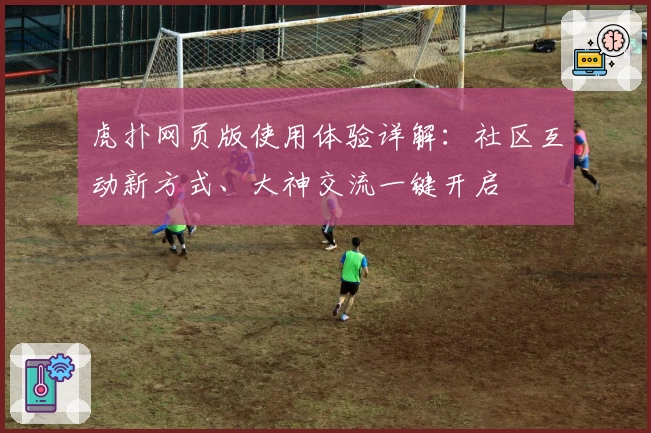 虎扑网页版使用体验详解：社区互动新方式、大神交流一键开启