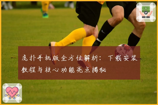 虎扑手机版全方位解析：下载安装教程与核心功能亮点揭秘