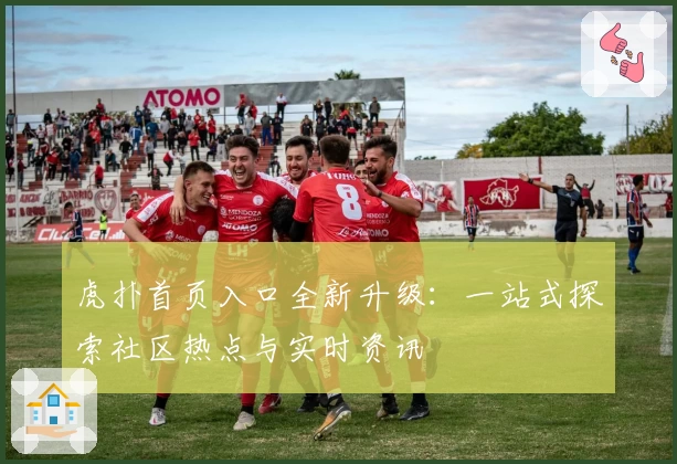 虎扑首页入口全新升级：一站式探索社区热点与实时资讯