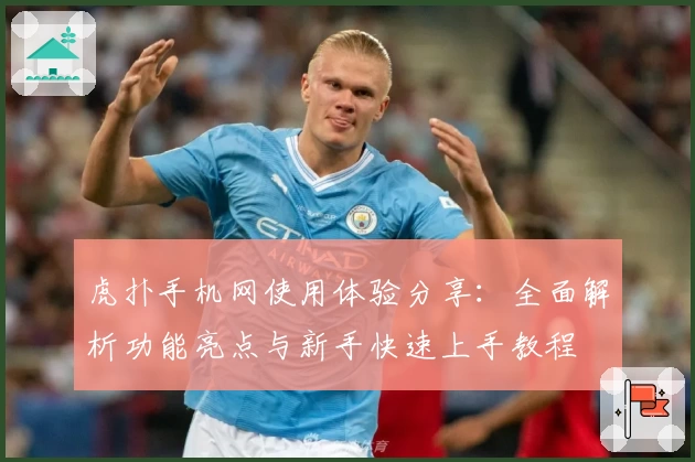 虎扑手机网使用体验分享：全面解析功能亮点与新手快速上手教程