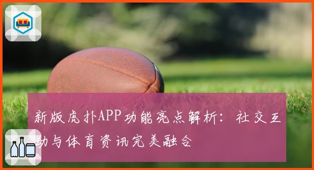 新版虎扑APP功能亮点解析：社交互动与体育资讯完美融合