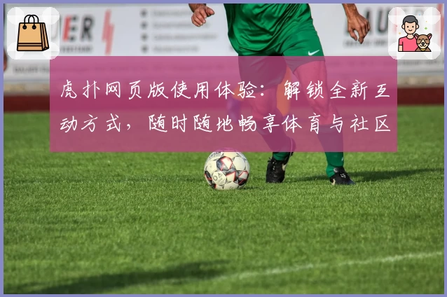 虎扑网页版使用体验：解锁全新互动方式，随时随地畅享体育与社区交流