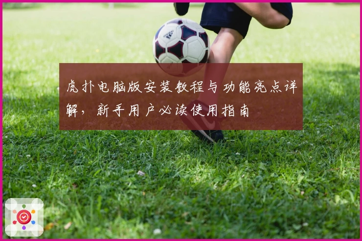 虎扑电脑版安装教程与功能亮点详解，新手用户必读使用指南