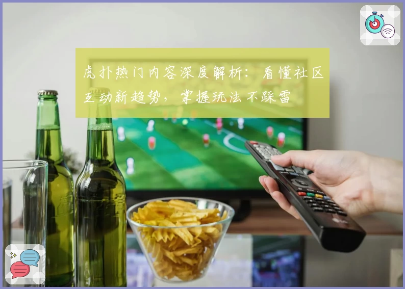 虎扑热门内容深度解析：看懂社区互动新趋势，掌握玩法不踩雷