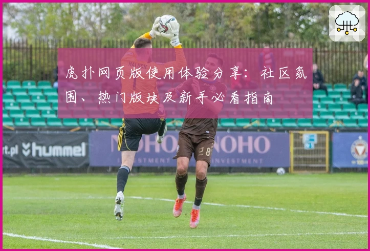 虎扑网页版使用体验分享：社区氛围、热门版块及新手必看指南