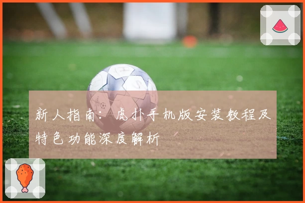 新人指南：虎扑手机版安装教程及特色功能深度解析