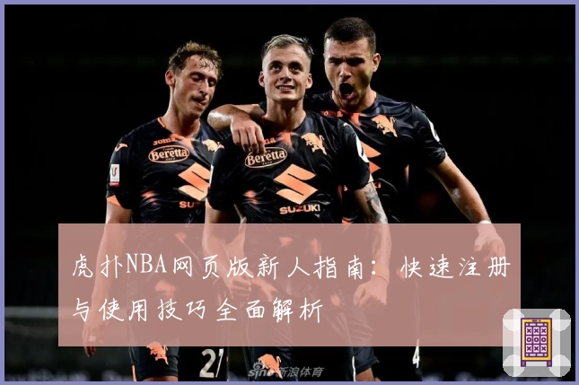 虎扑NBA网页版新人指南：快速注册与使用技巧全面解析