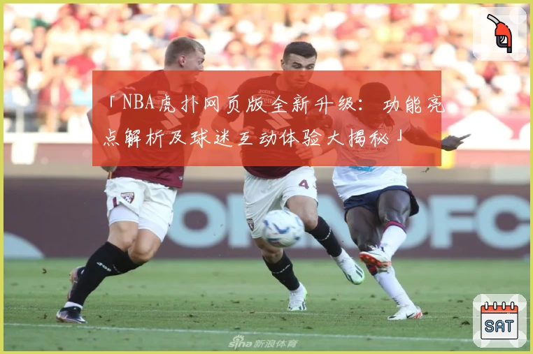 「NBA虎扑网页版全新升级：功能亮点解析及球迷互动体验大揭秘」