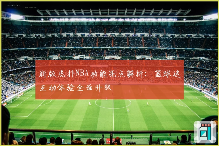新版虎扑NBA功能亮点解析：篮球迷互动体验全面升级