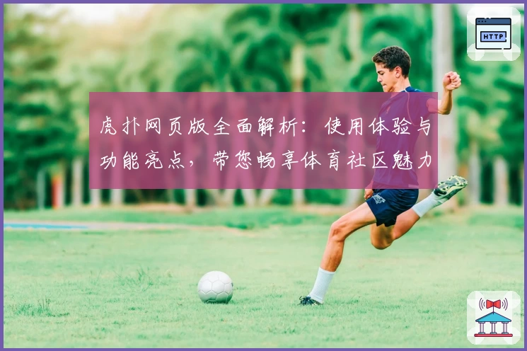虎扑网页版全面解析：使用体验与功能亮点，带您畅享体育社区魅力