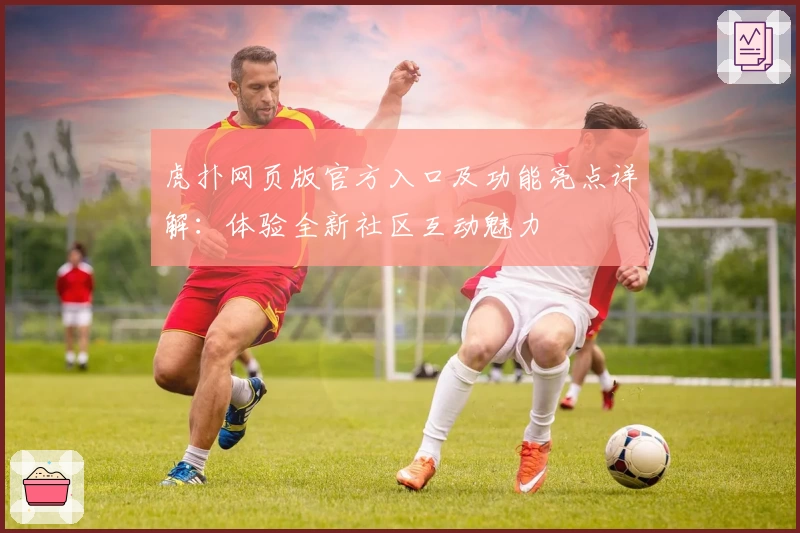 虎扑网页版官方入口及功能亮点详解：体验全新社区互动魅力