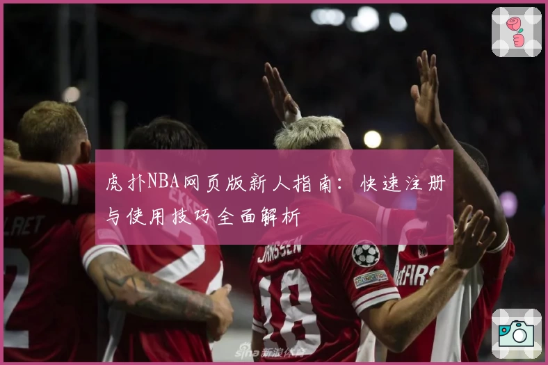 虎扑NBA网页版新人指南：快速注册与使用技巧全面解析