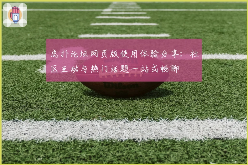 虎扑论坛网页版使用体验分享：社区互动与热门话题一站式畅聊