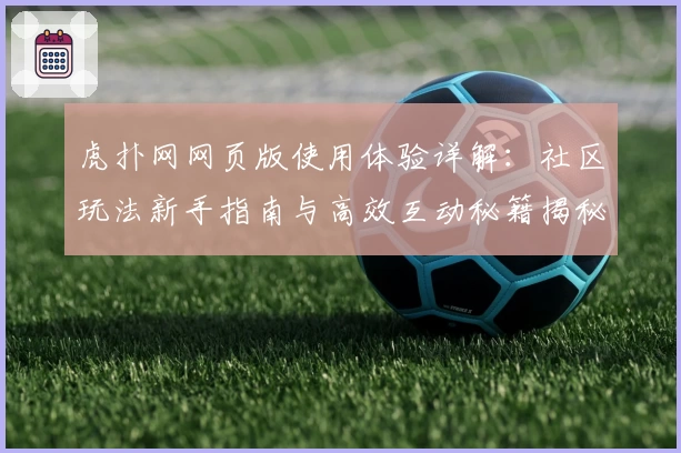 虎扑网网页版使用体验详解：社区玩法新手指南与高效互动秘籍揭秘