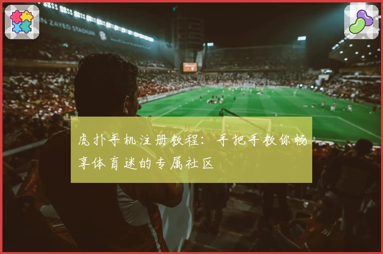 虎扑手机注册教程：手把手教你畅享体育迷的专属社区
