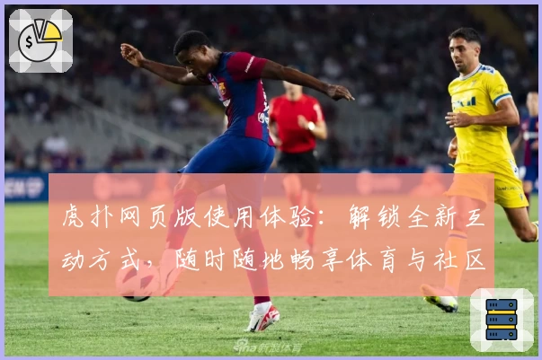 虎扑网页版使用体验：解锁全新互动方式，随时随地畅享体育与社区交流