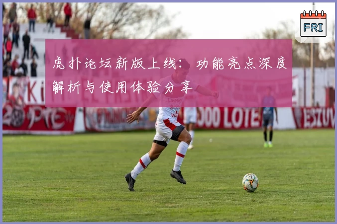 虎扑论坛新版上线：功能亮点深度解析与使用体验分享