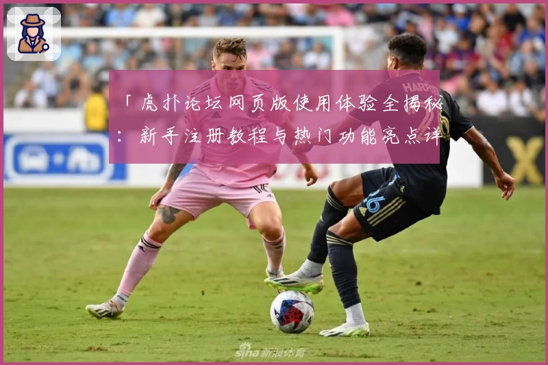 「虎扑论坛网页版使用体验全揭秘：新手注册教程与热门功能亮点详解」